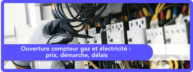 Ouverture compteur gaz et électricité : prix, démarche, délais